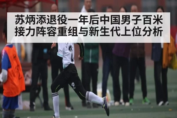 苏炳添退役一年后中国男子百米接力阵容重组与新生代上位分析